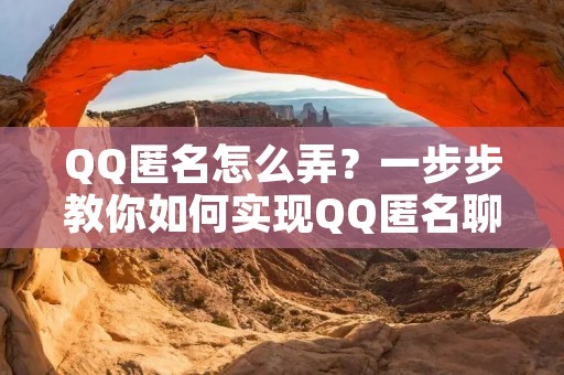 QQ匿名怎么弄?一步步教你如何实现QQ匿名聊天! QQ匿名怎么弄?一步步教你如何实现QQ匿名聊天!
