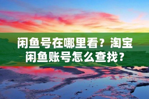 闲鱼号在哪里看？淘宝闲鱼账号怎么查找？