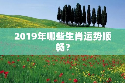2019年哪些生肖运势顺畅？