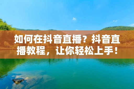 如何在抖音直播？抖音直播教程，让你轻松上手！