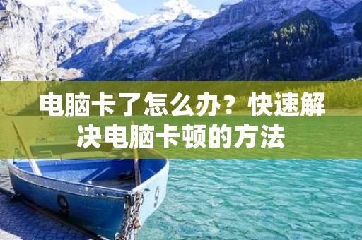 电脑卡了怎么办?快速解决电脑卡顿的方法 电脑卡了怎么办?快速解决电脑卡顿的方法