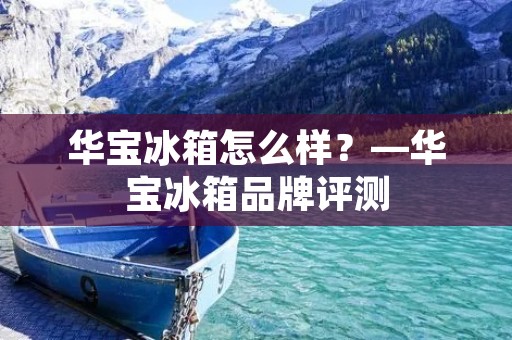 华宝冰箱怎么样？—华宝冰箱品牌评测