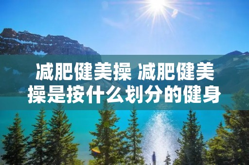 减肥健美操 减肥健美操是按什么划分的健身健美操
