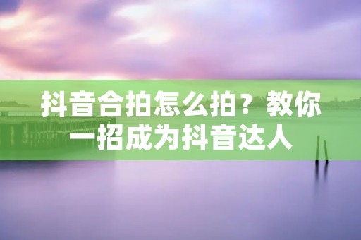 抖音合拍怎么拍?教你一招成为抖音达人 抖音合拍怎么拍?教你一招成为抖音达人