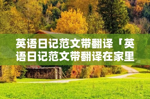 英语日记范文带翻译「英语日记范文带翻译在家里写作业」 英语日记范文带翻译「英语日记范文带翻译在家里写作业」