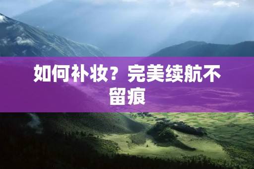 如何补妆?完美续航不留痕 如何补妆?完美续航不留痕