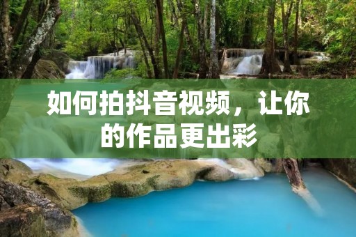 如何拍抖音视频,让你的作品更出彩 如何拍抖音视频,让你的作品更出彩