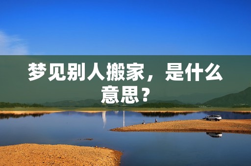 梦见别人搬家，是什么意思？