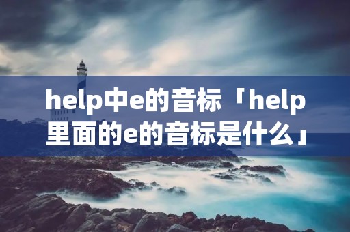 help中e的音标「help里面的e的音标是什么」 help中e的音标「help里面的e的音标是什么」