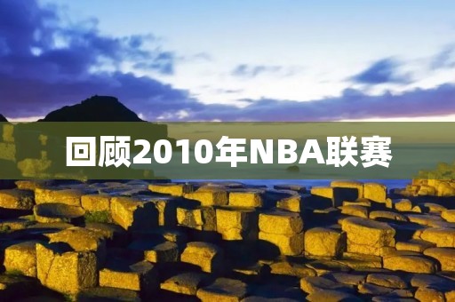 回顾2010年NBA联赛:那一年的巅峰之战 回顾2010年NBA联赛:那一年的巅峰之战