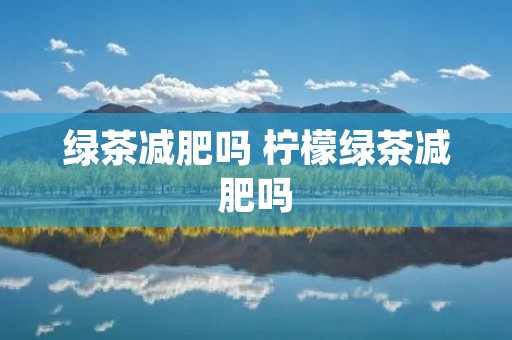 绿茶减肥吗 柠檬绿茶减肥吗 绿茶减肥吗 柠檬绿茶减肥吗