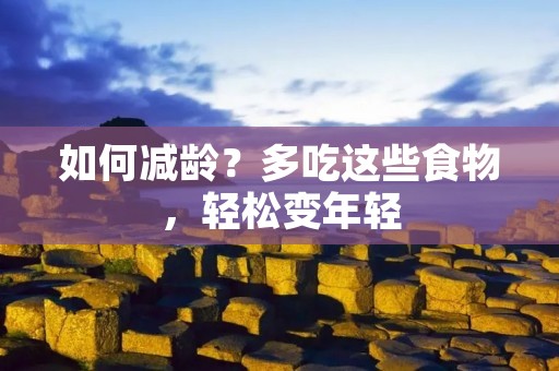 如何减龄?多吃这些食物,轻松变年轻 如何减龄?多吃这些食物,轻松变年轻