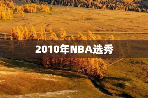 2010年NBA选秀:一场改变历史的盛宴 2010年NBA选秀:一场改变历史的盛宴