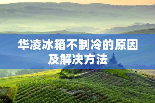 华凌冰箱不制冷的原因及解决方法
