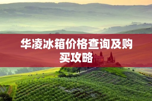 华凌冰箱价格查询及购买攻略