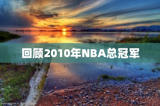 回顾2010年NBA总冠军:洛杉矶湖人夺冠的历程 回顾2010年NBA总冠军:洛杉矶湖人夺冠的历程