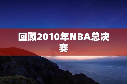 回顾2010年NBA总决赛：湖人夺冠，科比第五次加冕总决赛MVP