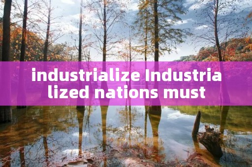 industrialize Industrialized nations must industrialize Industrialized nations must