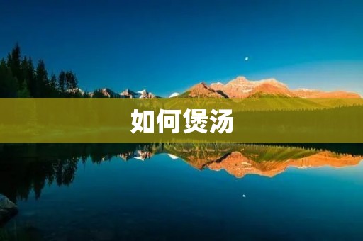 如何煲汤：方法和技巧