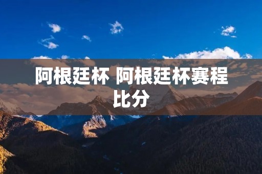 阿根廷杯 阿根廷杯赛程比分 阿根廷杯 阿根廷杯赛程比分