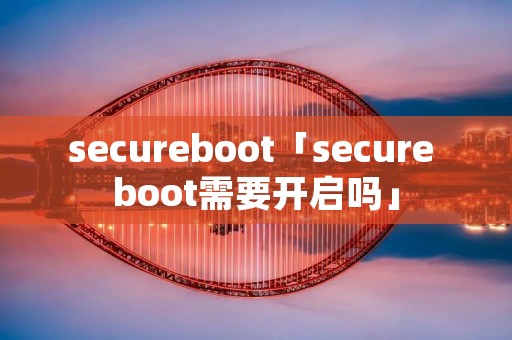 secureboot「secure boot需要开启吗」 secureboot「secure boot需要开启吗」