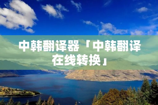 中韩翻译器「中韩翻译在线转换」 中韩翻译器「中韩翻译在线转换」