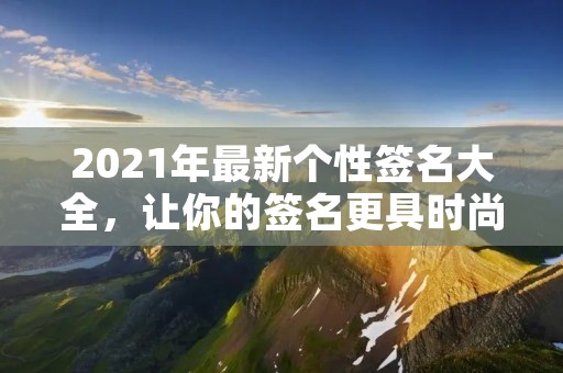 2021年最新个性签名大全，让你的签名更具时尚气息