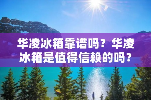 华凌冰箱靠谱吗？华凌冰箱是值得信赖的吗？华凌冰箱好用吗？