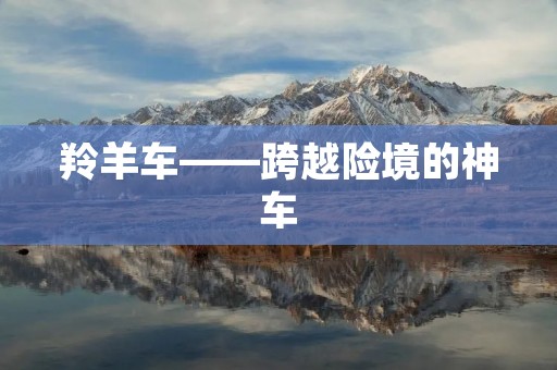 羚羊车——跨越险境的神车 羚羊车——跨越险境的神车