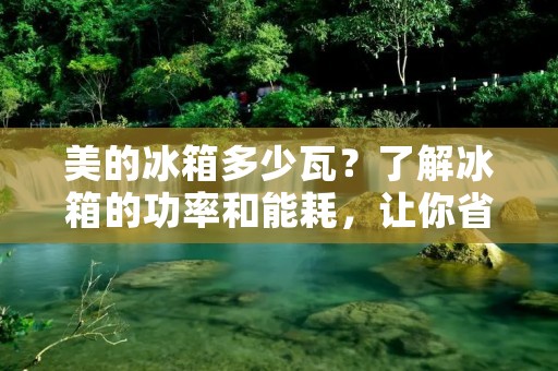 美的冰箱多少瓦？了解冰箱的功率和能耗，让你省钱又环保