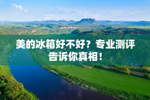 美的冰箱好不好？专业测评告诉你真相！