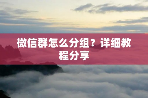 微信群怎么分组?详细教程分享 微信群怎么分组?详细教程分享