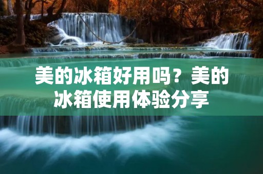 美的冰箱好用吗？美的冰箱使用体验分享