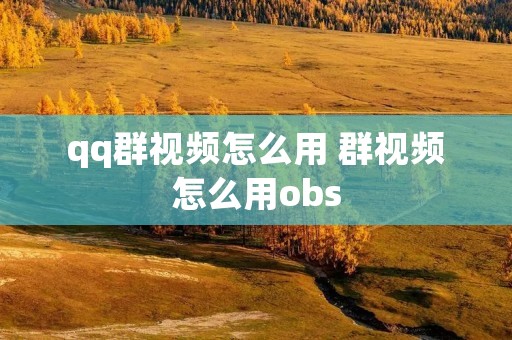 qq群视频怎么用 群视频怎么用obs qq群视频怎么用 群视频怎么用obs