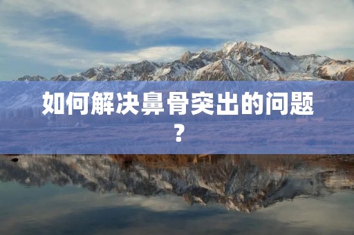 如何解决鼻骨突出的问题? 如何解决鼻骨突出的问题?