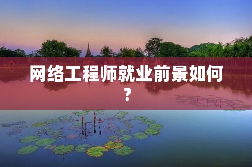 网络工程师就业前景如何?