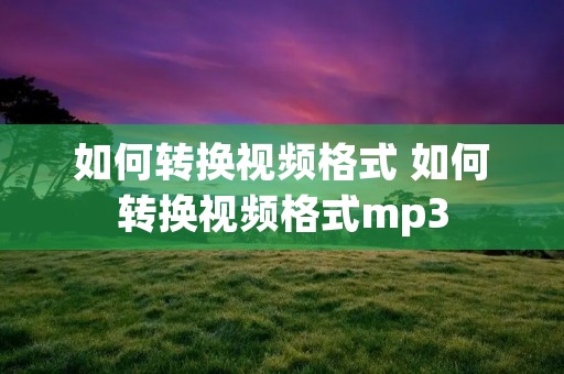 如何转换视频格式 如何转换视频格式mp3 如何转换视频格式 如何转换视频格式mp3