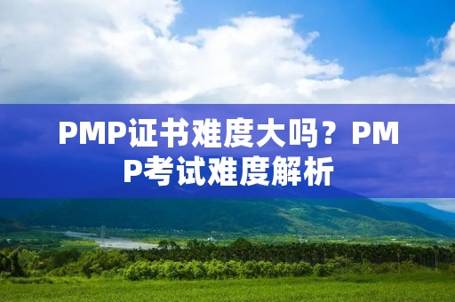PMP证书难度大吗?PMP考试难度解析