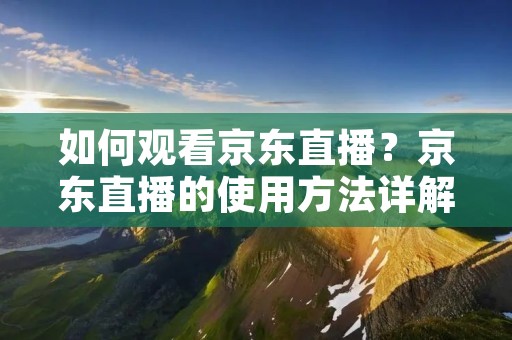 如何观看京东直播？京东直播的使用方法详解