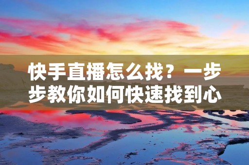 快手直播怎么找?一步步教你如何快速找到心仪的直播间 快手直播怎么找?一步步教你如何快速找到心仪的直播间