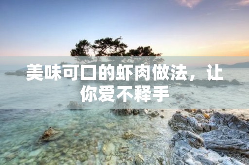 美味可口的虾肉做法，让你爱不释手