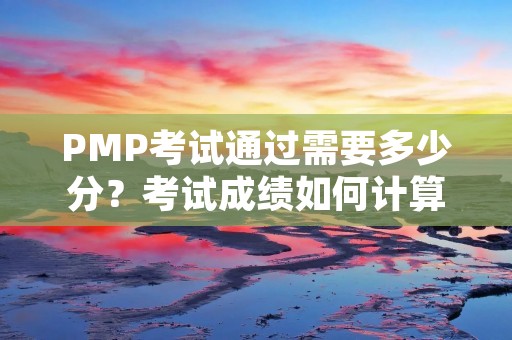 PMP考试通过需要多少分？考试成绩如何计算？