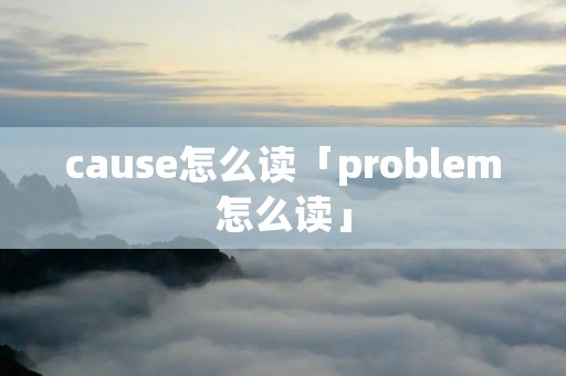 cause怎么读「problem怎么读」 cause怎么读「problem怎么读」