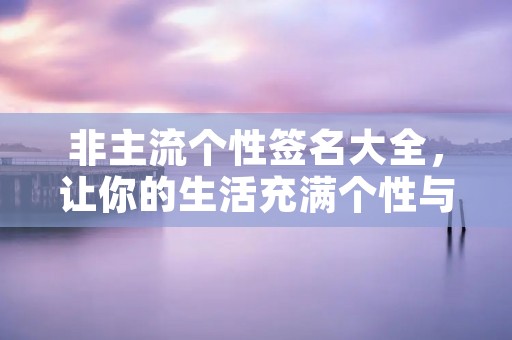 非主流个性签名大全,让你的生活充满个性与独特!