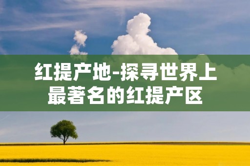 红提产地-探寻世界上最著名的红提产区