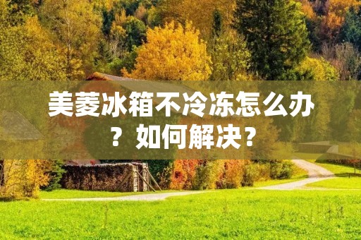 美菱冰箱不冷冻怎么办？如何解决？