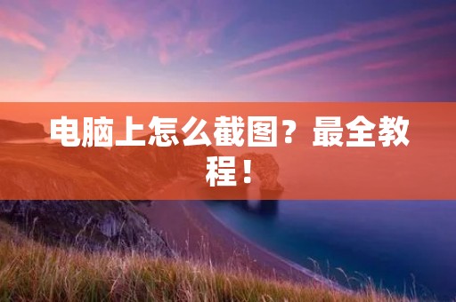 电脑上怎么截图？最全教程！