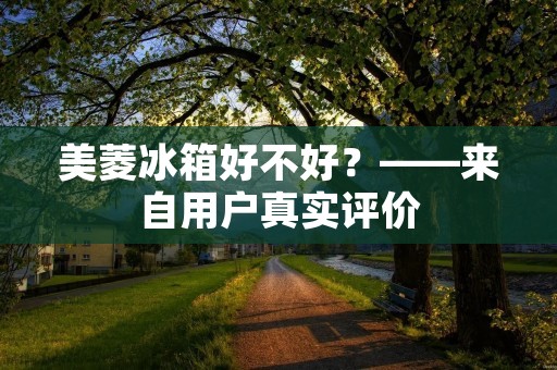 美菱冰箱好不好?——来自用户真实评价 美菱冰箱好不好?——来自用户真实评价