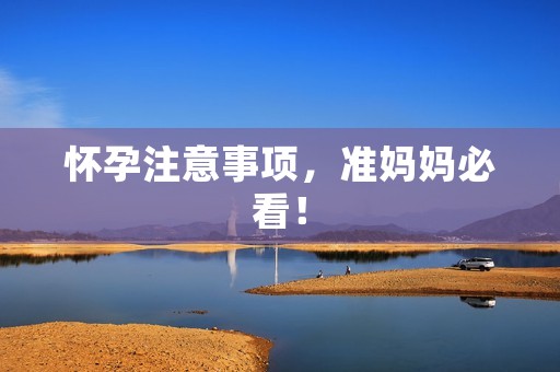 怀孕注意事项,准妈妈必看! 怀孕注意事项,准妈妈必看!
