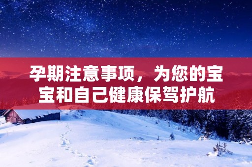 孕期注意事项,为您的宝宝和自己健康保驾护航 孕期注意事项,为您的宝宝和自己健康保驾护航